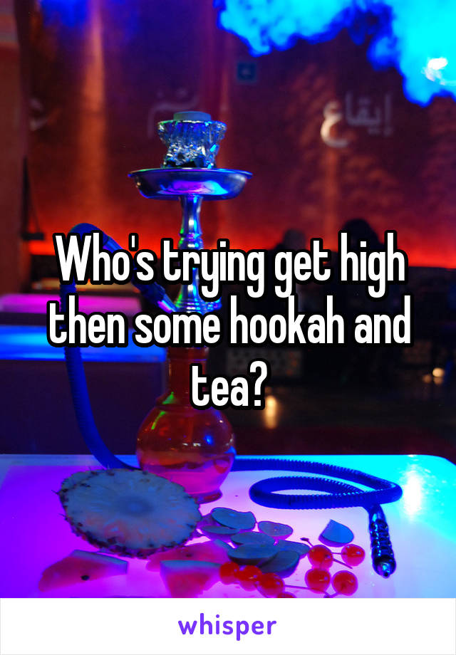 Who's trying get high then some hookah and tea?