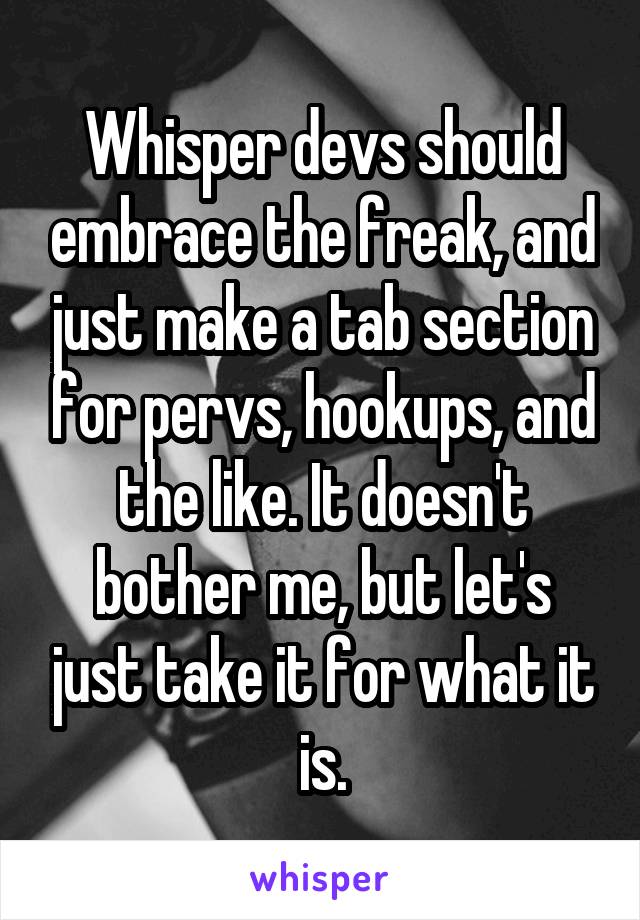 Whisper devs should embrace the freak, and just make a tab section for pervs, hookups, and the like. It doesn't bother me, but let's just take it for what it is.