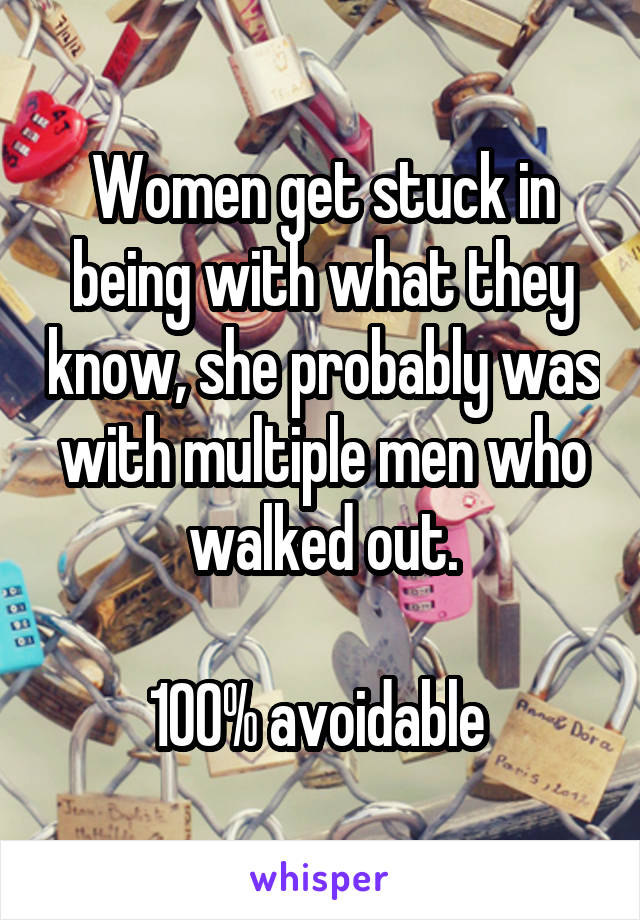 Women get stuck in being with what they know, she probably was with multiple men who walked out.

100% avoidable 