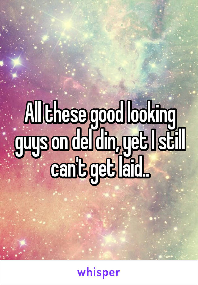 All these good looking guys on del din, yet I still can't get laid..