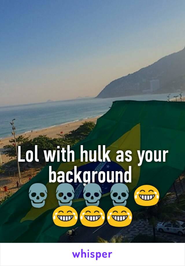 Lol with hulk as your background 
💀💀💀💀😂😂😂😂