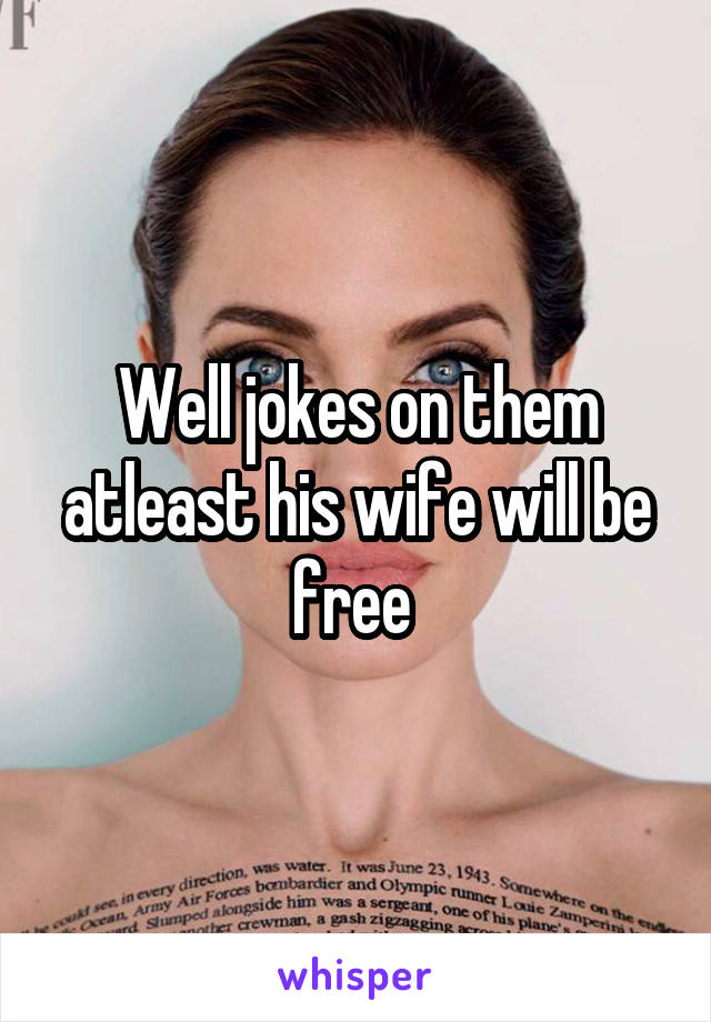 Well jokes on them atleast his wife will be free 