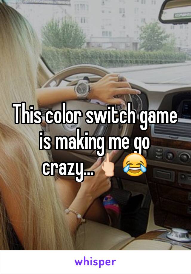 This color switch game is making me go crazy...🖕🏻😂