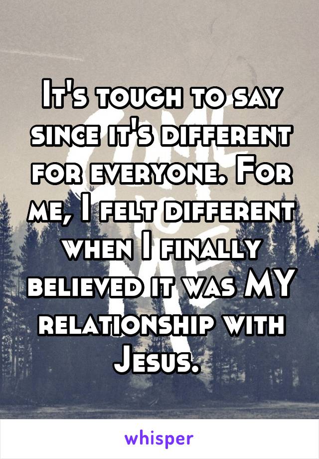 It's tough to say since it's different for everyone. For me, I felt different when I finally believed it was MY relationship with Jesus. 