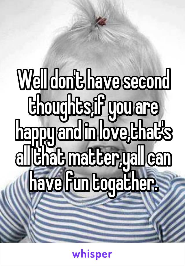Well don't have second thoughts,if you are happy and in love,that's all that matter,yall can have fun togather.
