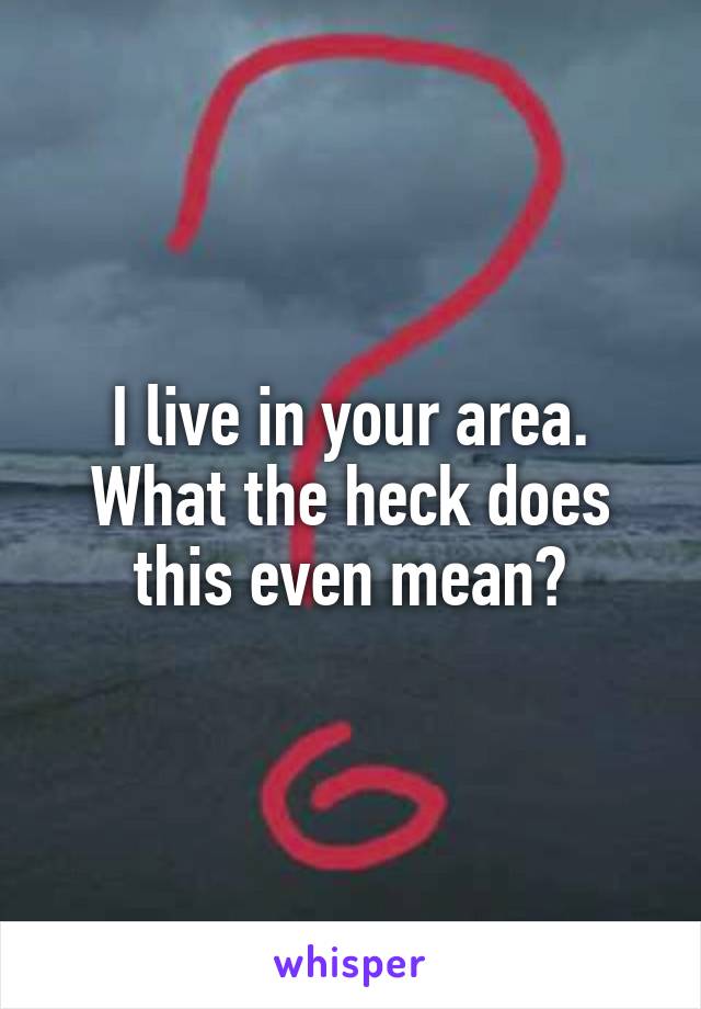 I live in your area. What the heck does this even mean?