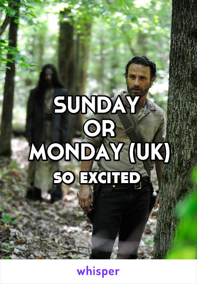 SUNDAY 
OR
MONDAY (UK)
so excited 