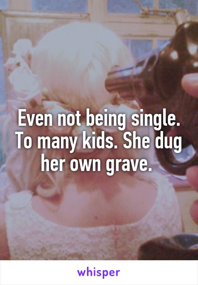 Even not being single. To many kids. She dug her own grave. 