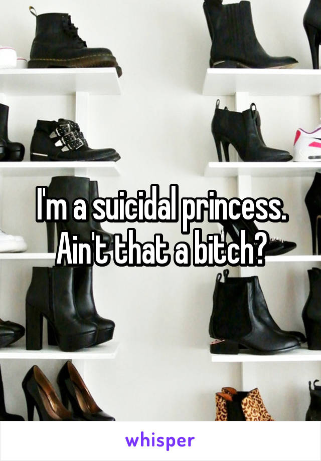 I'm a suicidal princess. Ain't that a bitch?