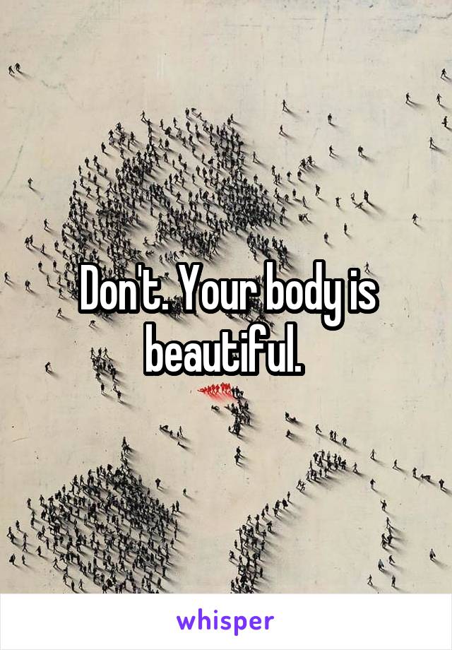 Don't. Your body is beautiful. 