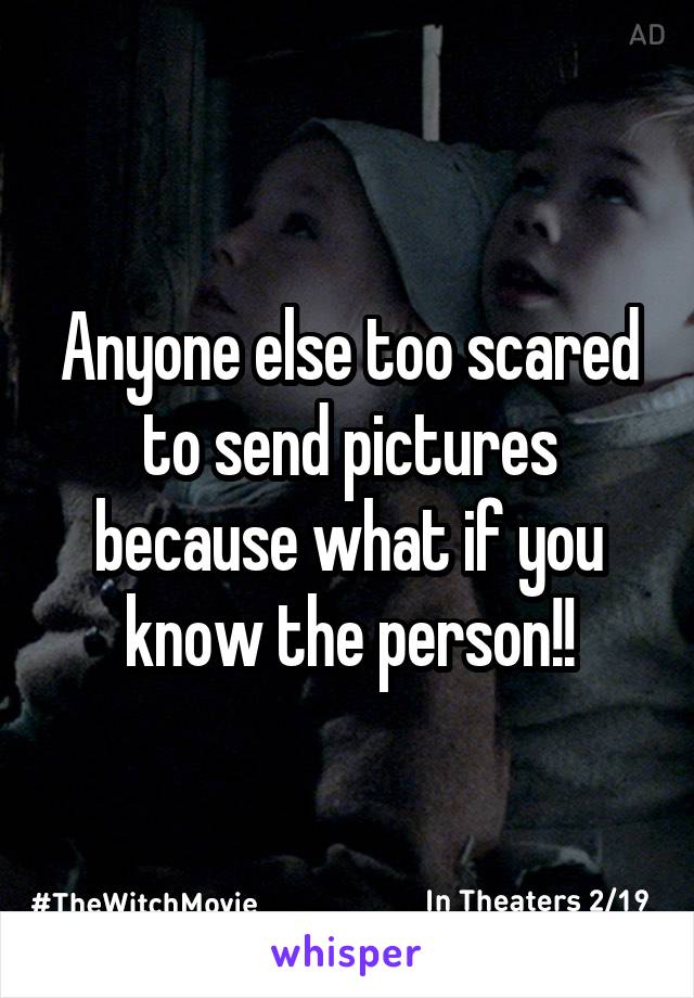 Anyone else too scared to send pictures because what if you know the person!!