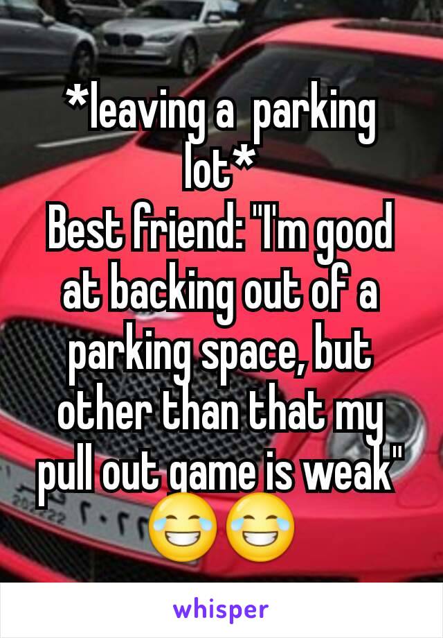 *leaving a  parking lot*
Best friend: "I'm good at backing out of a parking space, but other than that my pull out game is weak" 😂😂