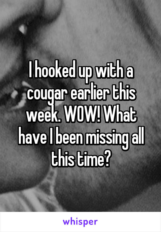 I hooked up with a cougar earlier this week. WOW! What have I been missing all this time?