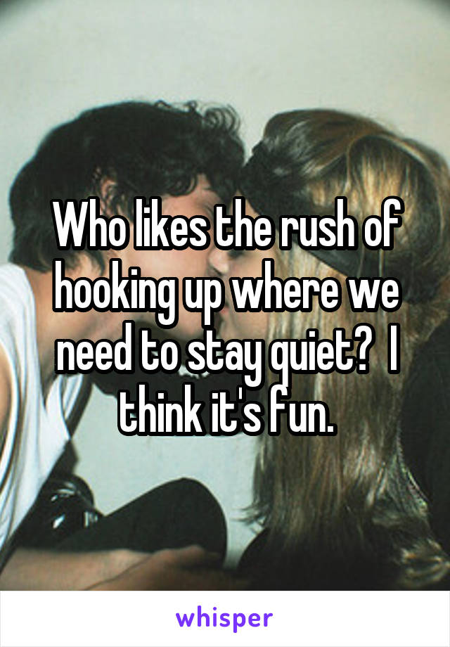 Who likes the rush of hooking up where we need to stay quiet?  I think it's fun.