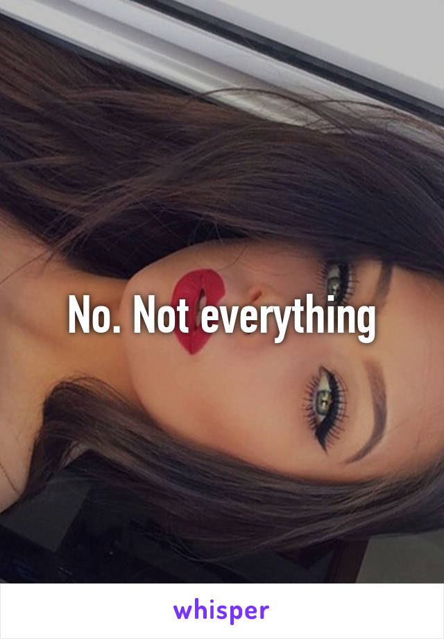 No. Not everything
