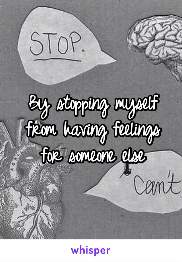By stopping myself from having feelings for someone else