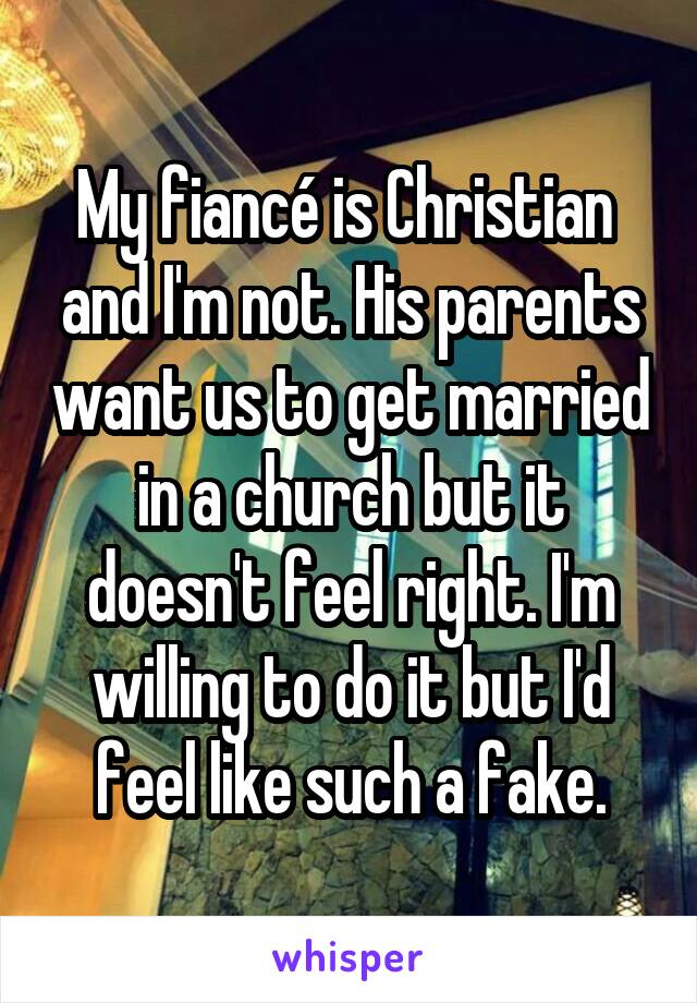 My fiancé is Christian  and I'm not. His parents want us to get married in a church but it doesn't feel right. I'm willing to do it but I'd feel like such a fake.