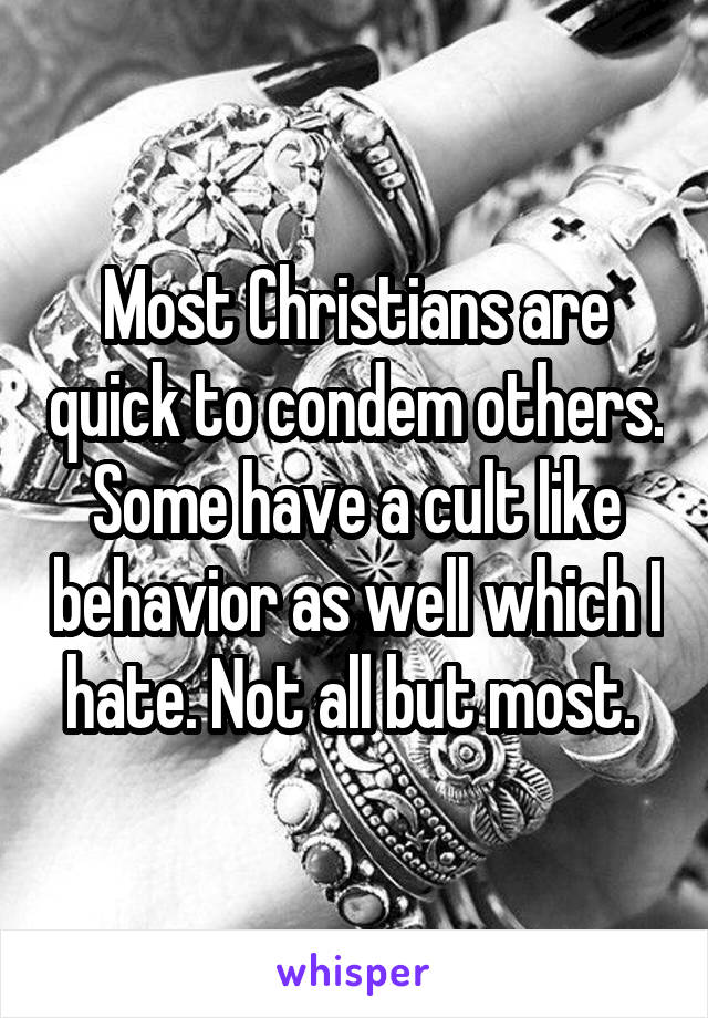 Most Christians are quick to condem others. Some have a cult like behavior as well which I hate. Not all but most. 