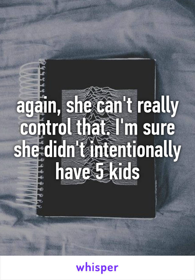 again, she can't really control that. I'm sure she didn't intentionally have 5 kids