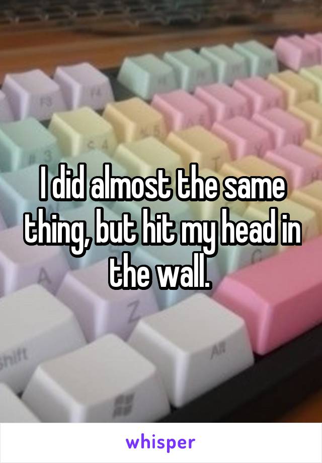I did almost the same thing, but hit my head in the wall. 
