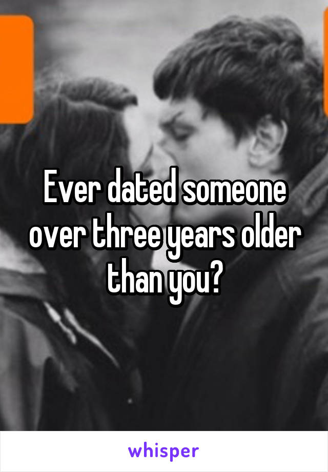 Ever dated someone over three years older than you?