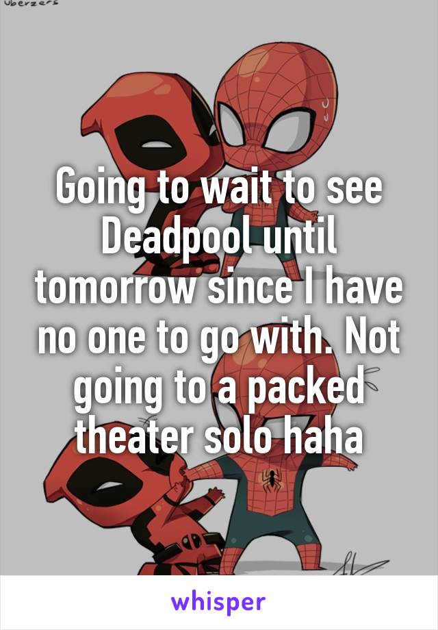 Going to wait to see Deadpool until tomorrow since I have no one to go with. Not going to a packed theater solo haha