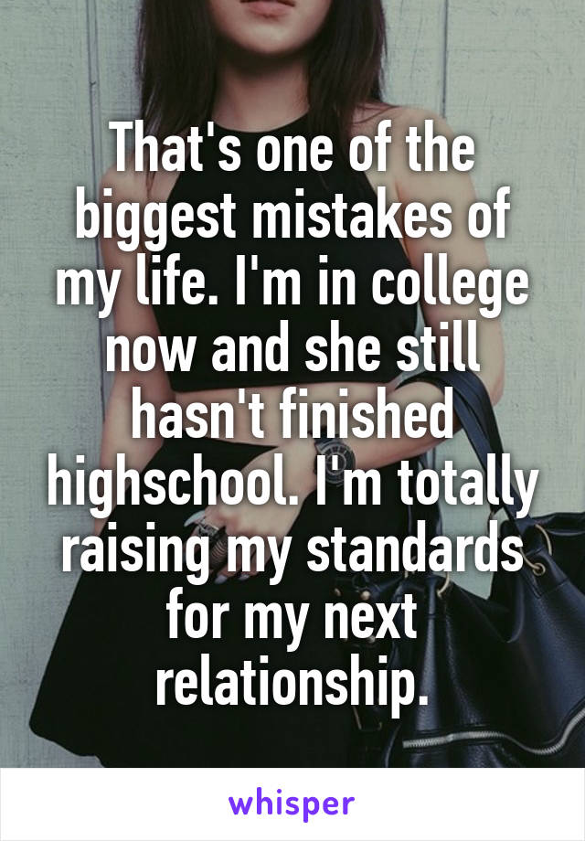 That's one of the biggest mistakes of my life. I'm in college now and she still hasn't finished highschool. I'm totally raising my standards for my next relationship.
