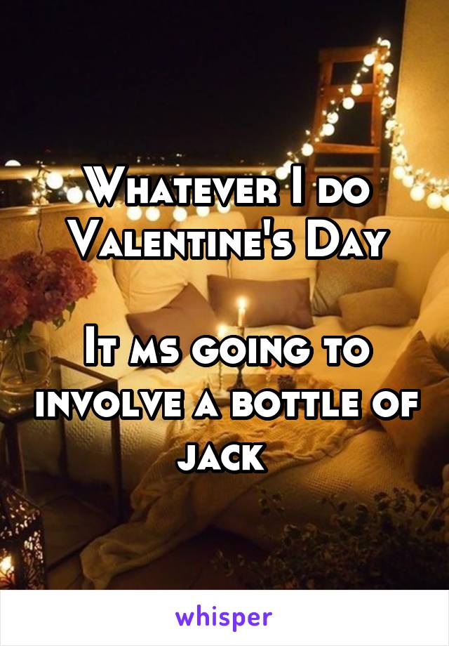 Whatever I do Valentine's Day

It ms going to involve a bottle of jack 