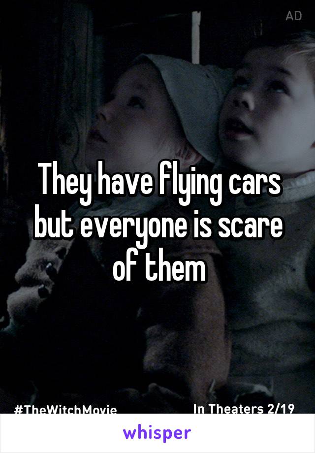 They have flying cars but everyone is scare of them