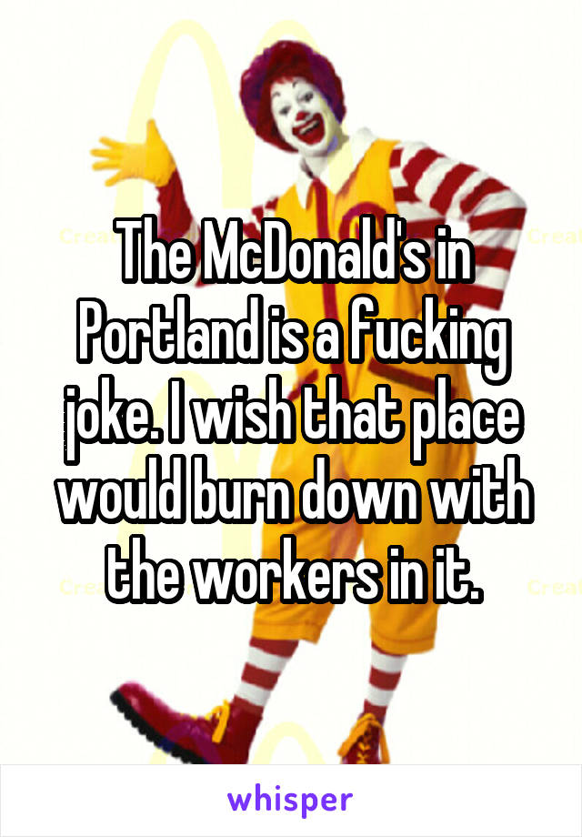 The McDonald's in Portland is a fucking joke. I wish that place would burn down with the workers in it.