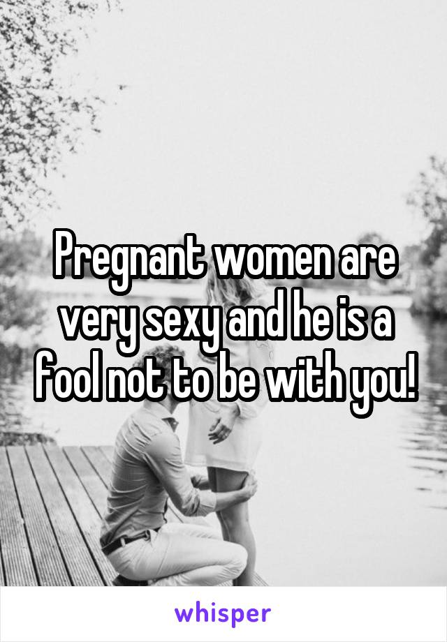 Pregnant women are very sexy and he is a fool not to be with you!