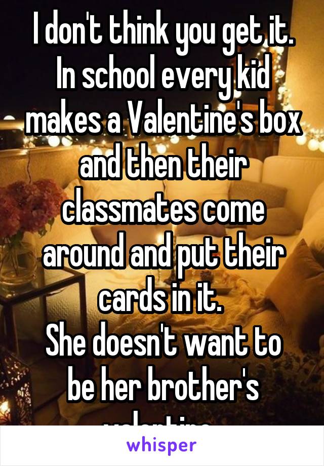 I don't think you get it. In school every kid makes a Valentine's box and then their classmates come around and put their cards in it. 
She doesn't want to be her brother's valentine. 