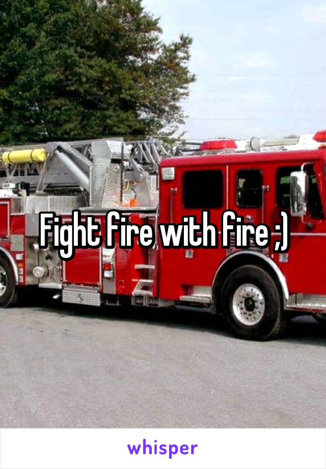 Fight fire with fire ;)
