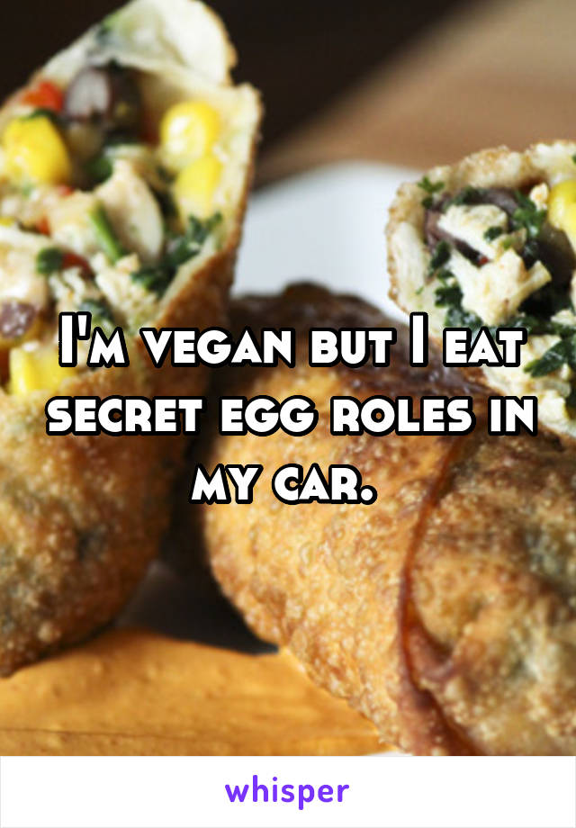 I'm vegan but I eat secret egg roles in my car. 