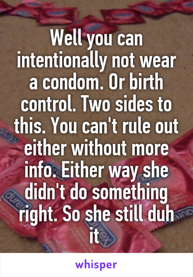 Well you can intentionally not wear a condom. Or birth control. Two sides to this. You can't rule out either without more info. Either way she didn't do something right. So she still duh it 