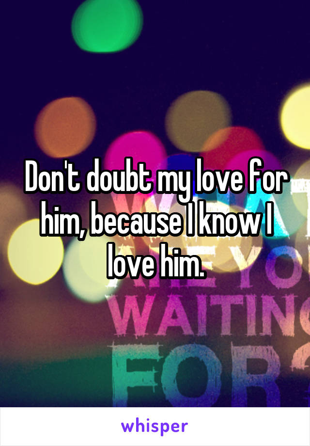 Don't doubt my love for him, because I know I love him.