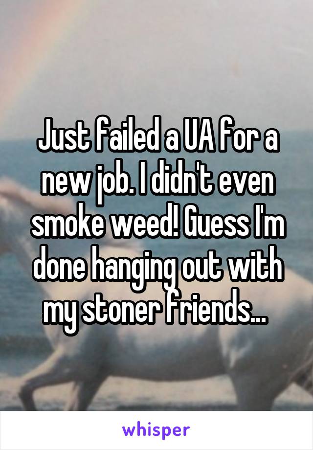 Just failed a UA for a new job. I didn't even smoke weed! Guess I'm done hanging out with my stoner friends... 