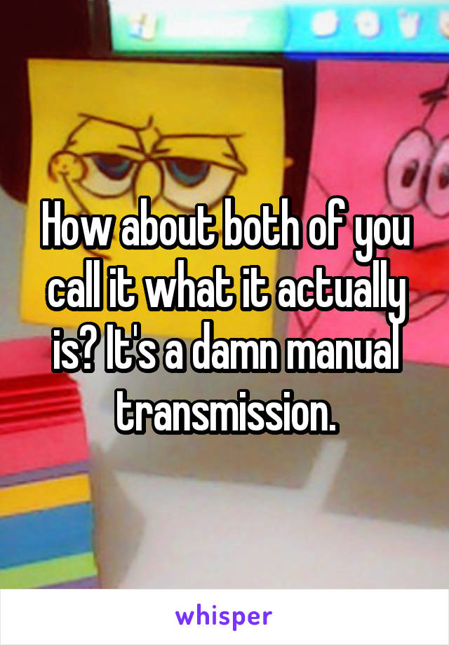 How about both of you call it what it actually is? It's a damn manual transmission.