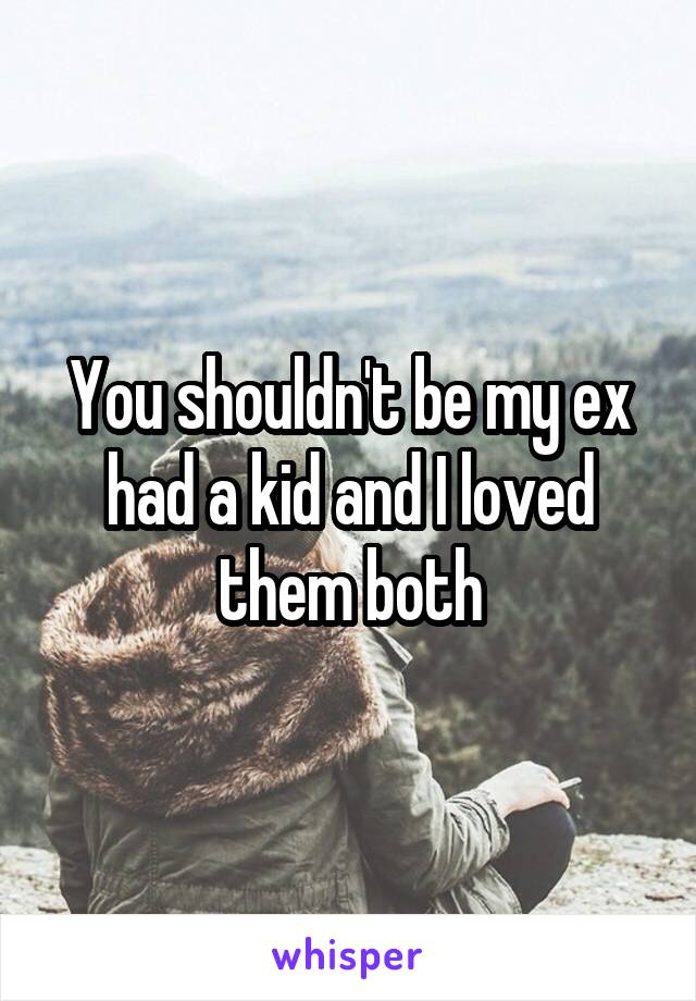 You shouldn't be my ex had a kid and I loved them both