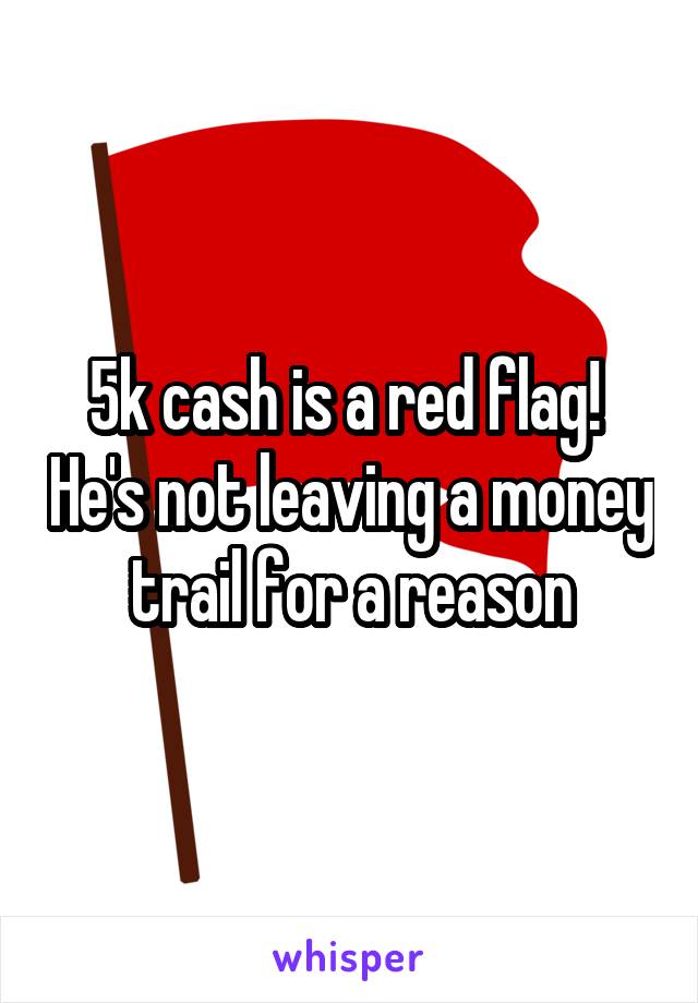 5k cash is a red flag!  He's not leaving a money trail for a reason