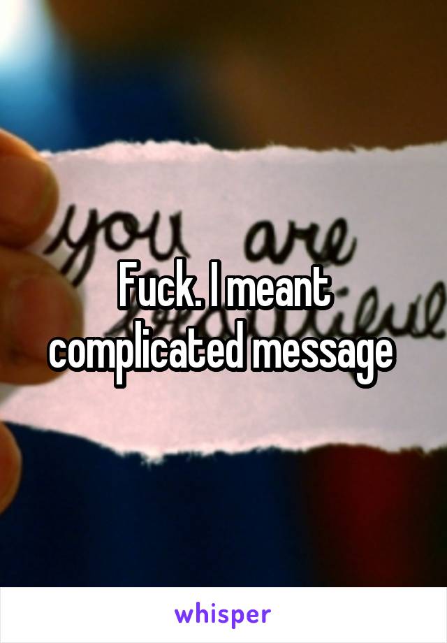 Fuck. I meant complicated message 