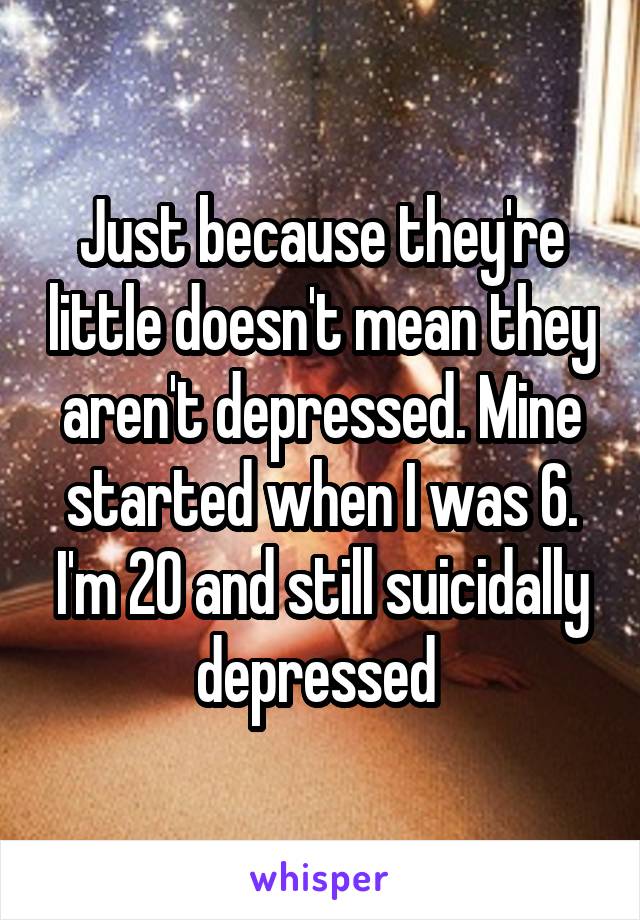 Just because they're little doesn't mean they aren't depressed. Mine started when I was 6. I'm 20 and still suicidally depressed 