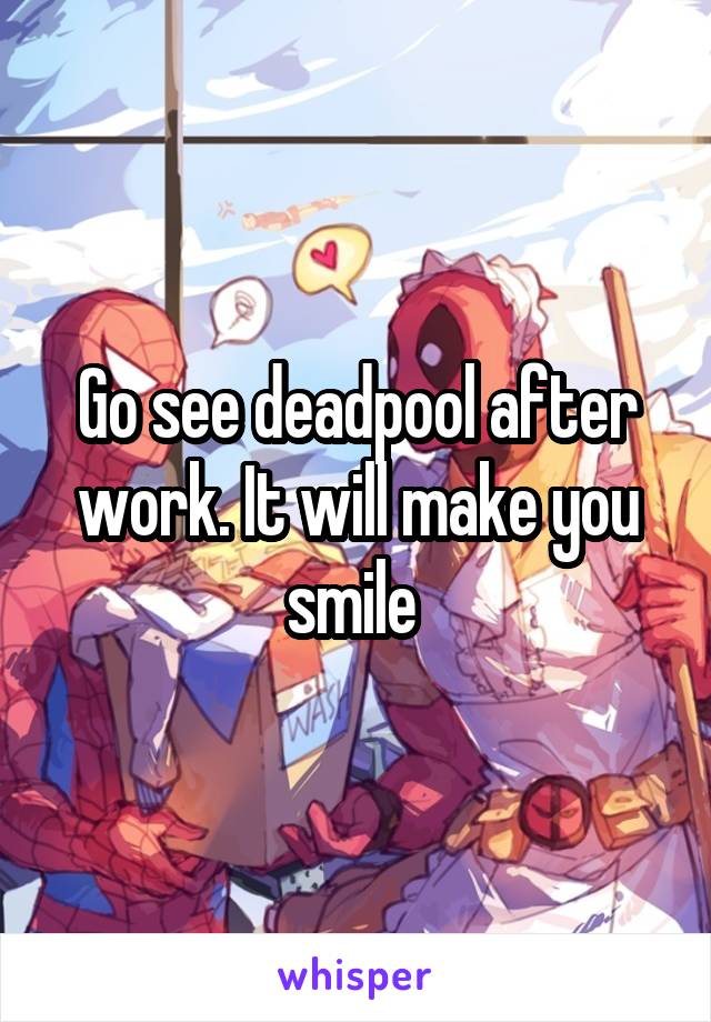 Go see deadpool after work. It will make you smile 