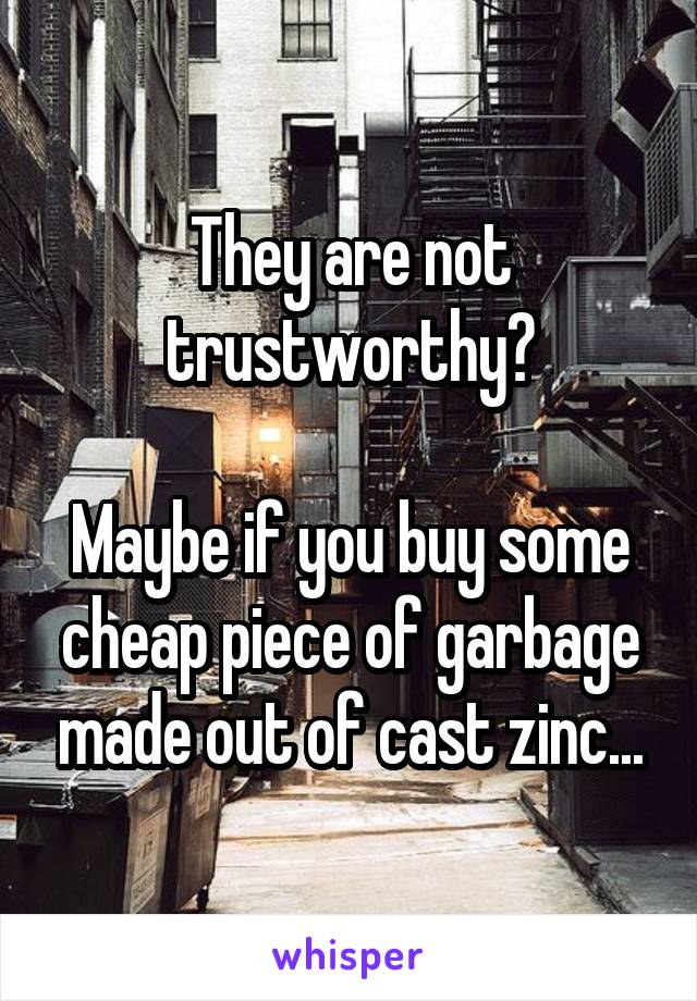 They are not trustworthy?

Maybe if you buy some cheap piece of garbage made out of cast zinc...