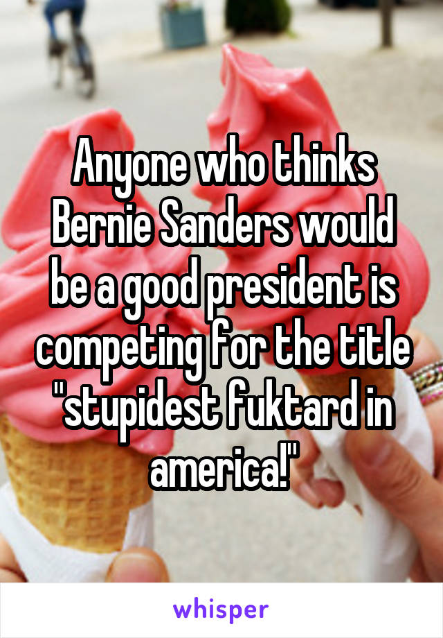 Anyone who thinks Bernie Sanders would be a good president is competing for the title "stupidest fuktard in america!"