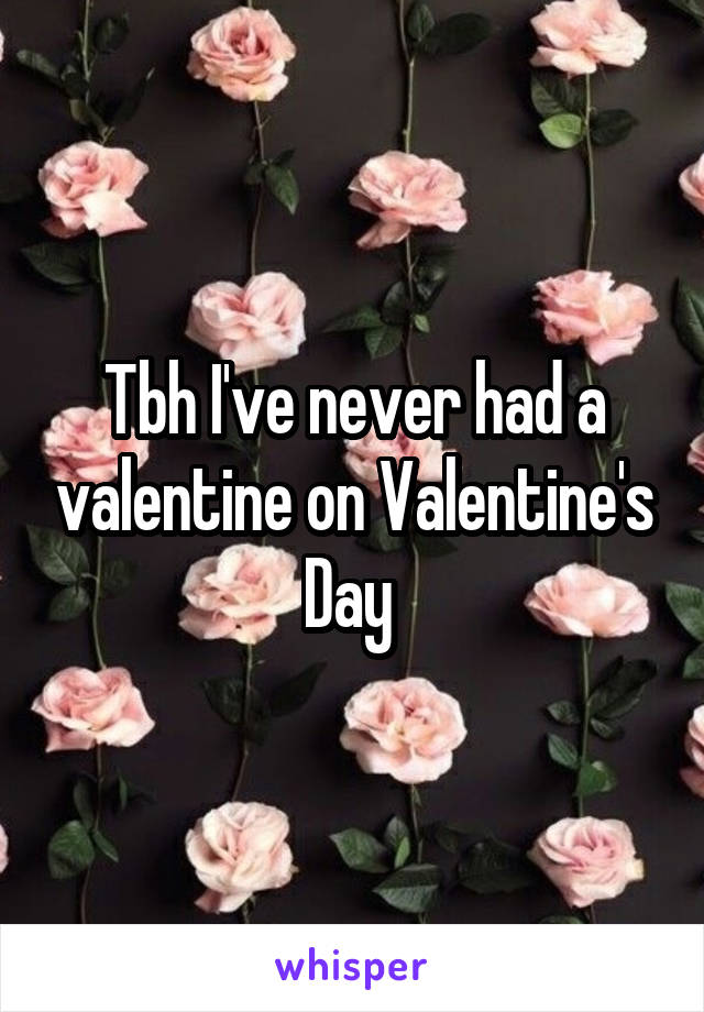 Tbh I've never had a valentine on Valentine's Day 
