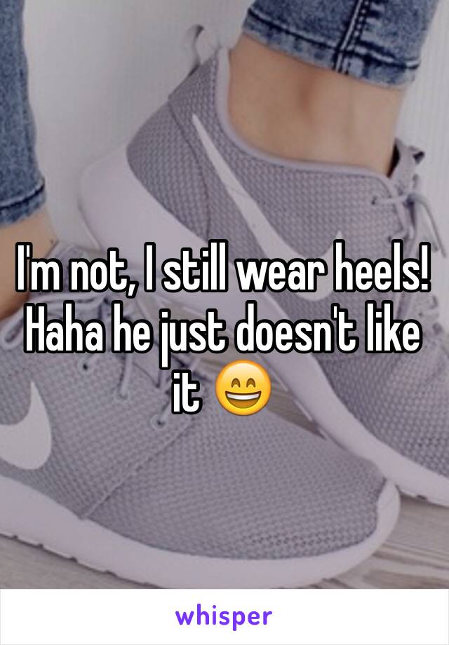 I'm not, I still wear heels! Haha he just doesn't like it 😄