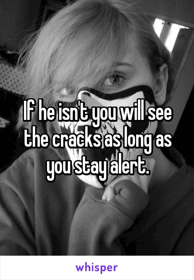 If he isn't you will see the cracks as long as you stay alert.