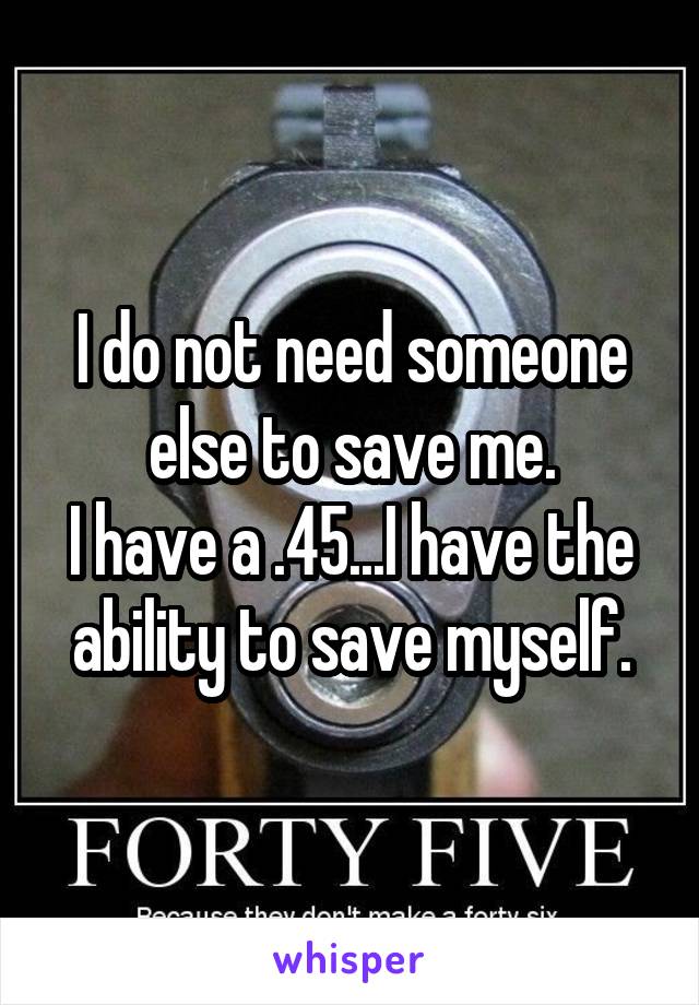 I do not need someone else to save me.
I have a .45...I have the ability to save myself.