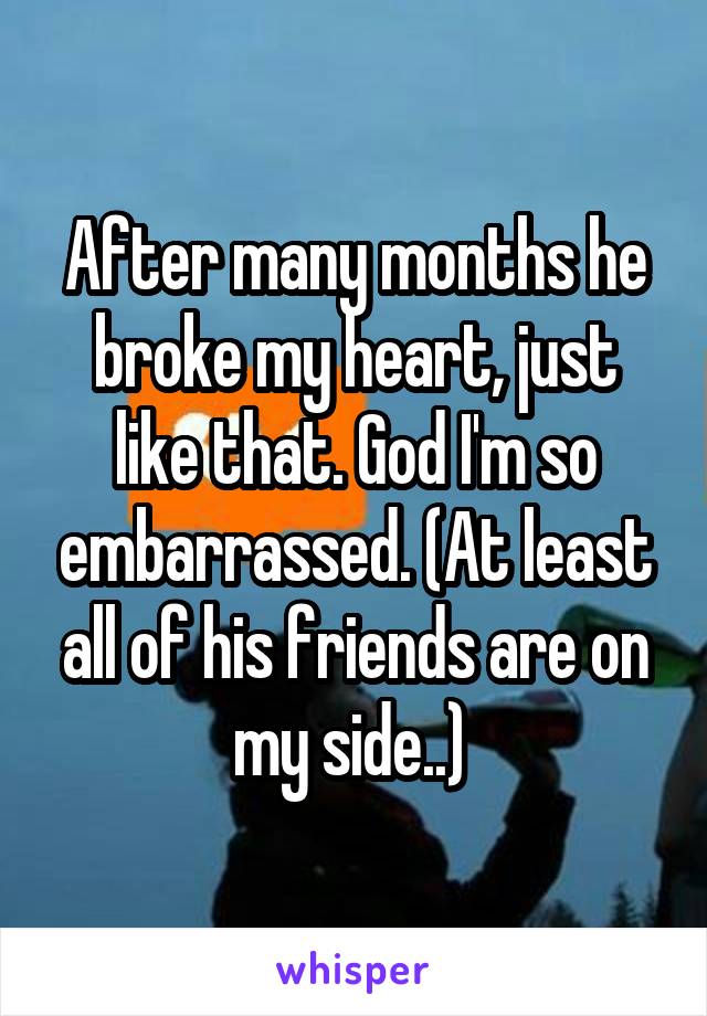 After many months he broke my heart, just like that. God I'm so embarrassed. (At least all of his friends are on my side..) 